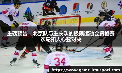 重磅预告：北京队与重庆队的极限运动会资格赛次轮扣人心弦对决