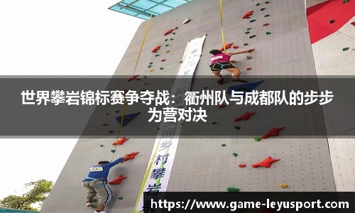 世界攀岩锦标赛争夺战：衢州队与成都队的步步为营对决