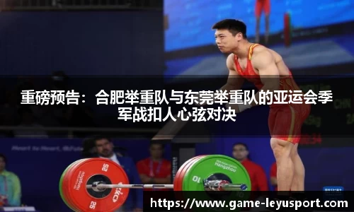 重磅预告：合肥举重队与东莞举重队的亚运会季军战扣人心弦对决