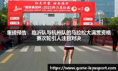 重磅预告：临沂队与杭州队的马拉松大满贯资格赛次轮引人注目对决