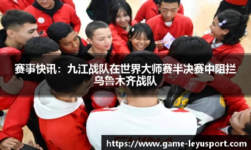 赛事快讯：九江战队在世界大师赛半决赛中阻拦乌鲁木齐战队